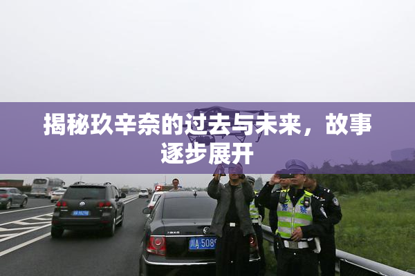 揭秘玖辛奈的过去与未来，故事逐步展开