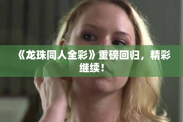 《龙珠同人全彩》重磅回归，精彩继续！