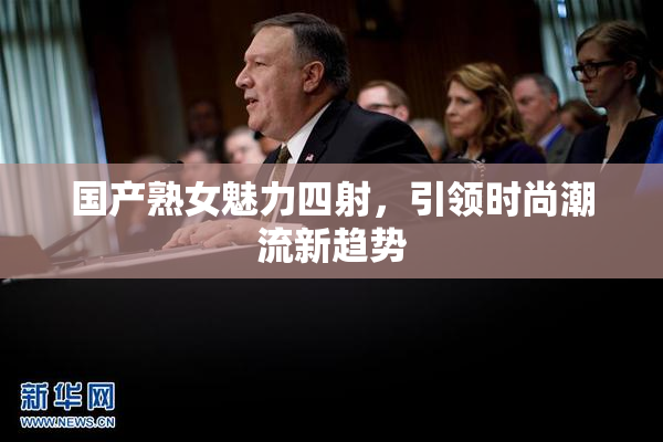 国产熟女魅力四射，引领时尚潮流新趋势