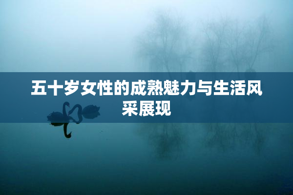 五十岁女性的成熟魅力与生活风采展现