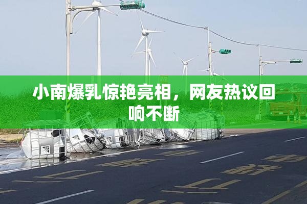 小南爆乳惊艳亮相，网友热议回响不断
