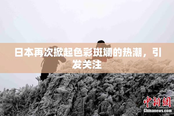 日本再次掀起色彩斑斓的热潮，引发关注