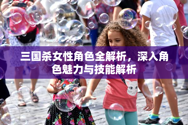 三国杀女性角色全解析，深入角色魅力与技能解析
