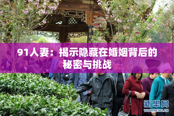 91人妻：揭示隐藏在婚姻背后的秘密与挑战