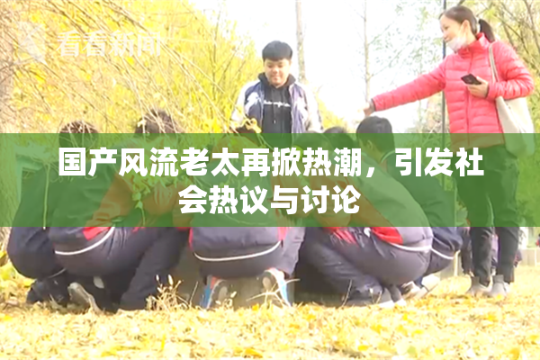 国产风流老太再掀热潮，引发社会热议与讨论