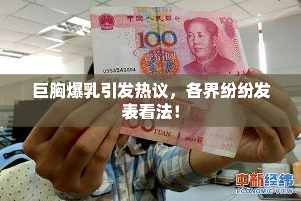 巨胸爆乳引发热议，各界纷纷发表看法！