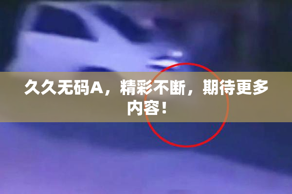 久久无码A，精彩不断，期待更多内容！