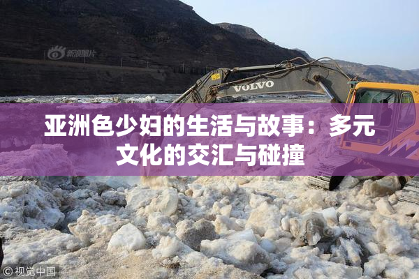 亚洲色少妇的生活与故事：多元文化的交汇与碰撞