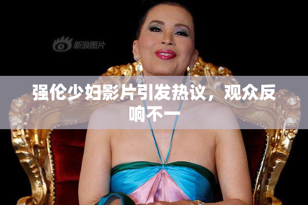 强伦少妇影片引发热议，观众反响不一