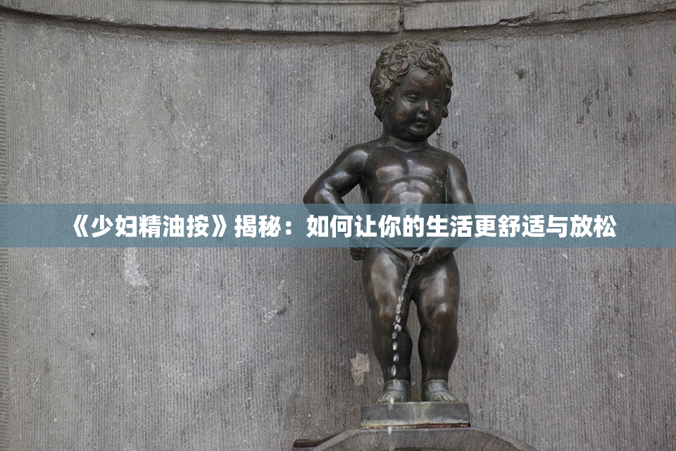 《少妇精油按》揭秘：如何让你的生活更舒适与放松
