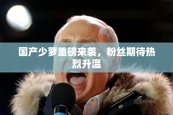国产少萝重磅来袭，粉丝期待热烈升温