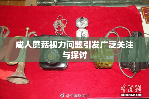 成人蘑菇视力问题引发广泛关注与探讨