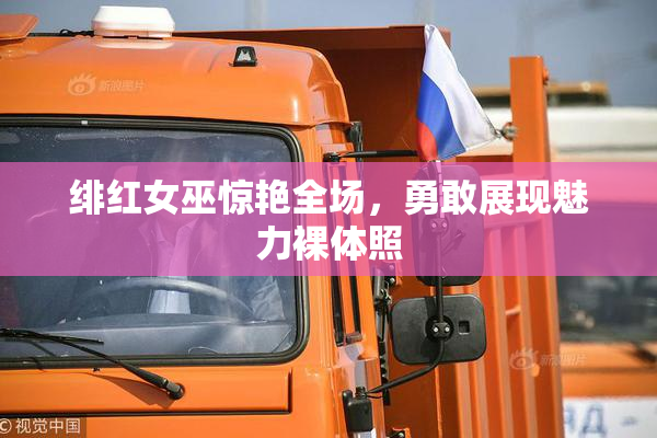 绯红女巫惊艳全场，勇敢展现魅力裸体照