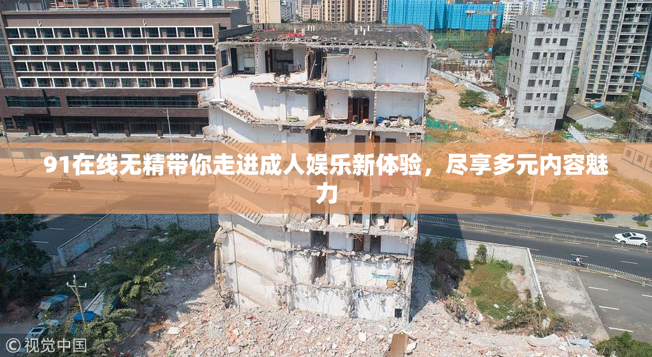 91在线无精带你走进成人娱乐新体验，尽享多元内容魅力
