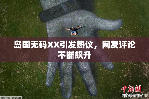 岛国无码XX引发热议，网友评论不断飙升