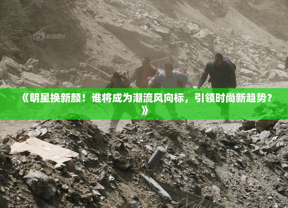 《明星换新颜！谁将成为潮流风向标，引领时尚新趋势？》
