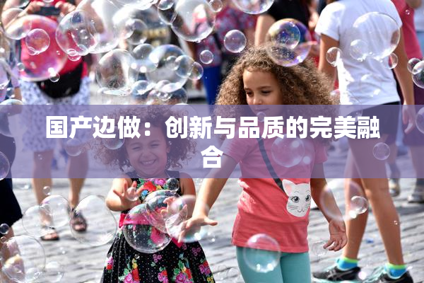 国产边做：创新与品质的完美融合