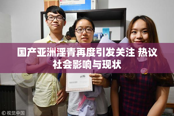 国产亚洲淫青再度引发关注 热议社会影响与现状