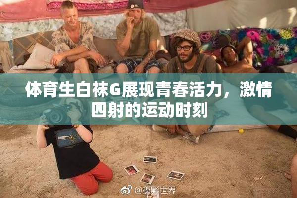体育生白袜G展现青春活力，激情四射的运动时刻