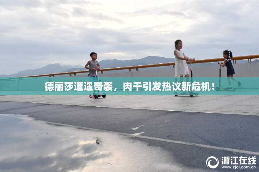 德丽莎遭遇奇袭，肉干引发热议新危机！