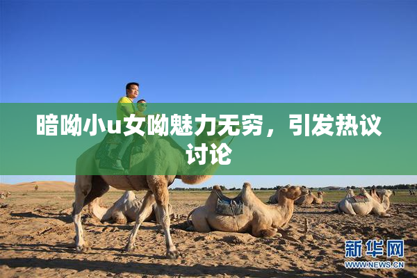 暗呦小u女呦魅力无穷，引发热议讨论