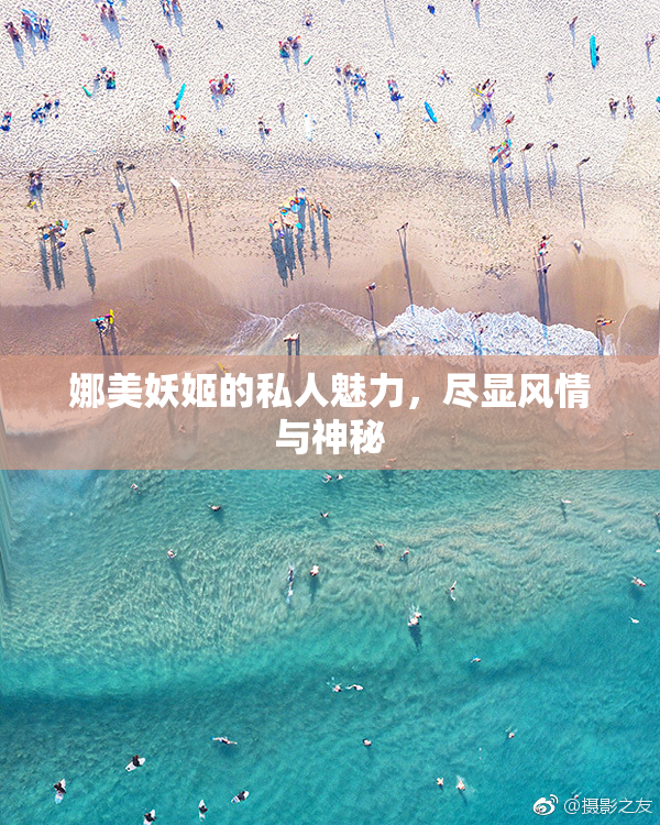 娜美妖姬的私人魅力，尽显风情与神秘