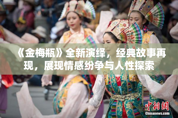 《金梅瓶》全新演绎，经典故事再现，展现情感纷争与人性探索