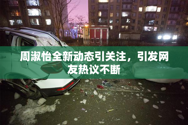 周淑怡全新动态引关注，引发网友热议不断
