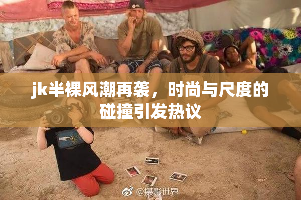 jk半裸风潮再袭，时尚与尺度的碰撞引发热议
