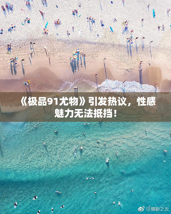 《极品91尤物》引发热议，性感魅力无法抵挡！