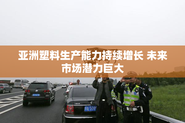 亚洲塑料生产能力持续增长 未来市场潜力巨大
