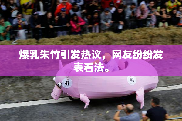 爆乳朱竹引发热议，网友纷纷发表看法。
