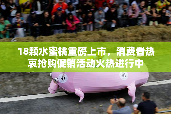 18颗水蜜桃重磅上市，消费者热衷抢购促销活动火热进行中