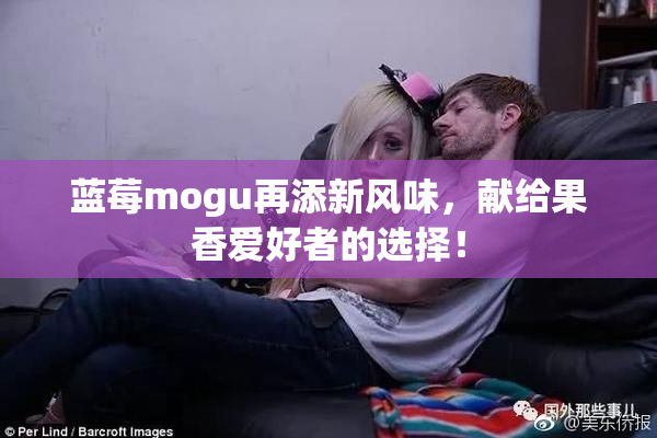 蓝莓mogu再添新风味，献给果香爱好者的选择！