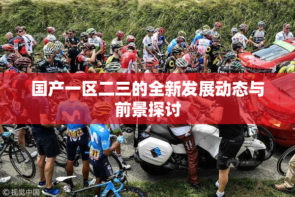 国产一区二三的全新发展动态与前景探讨