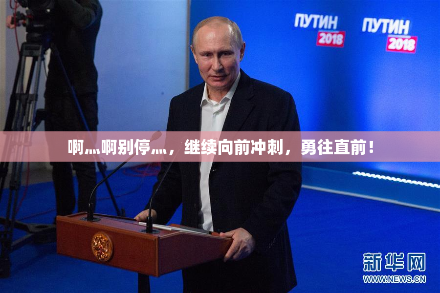 啊灬啊别停灬，继续向前冲刺，勇往直前！