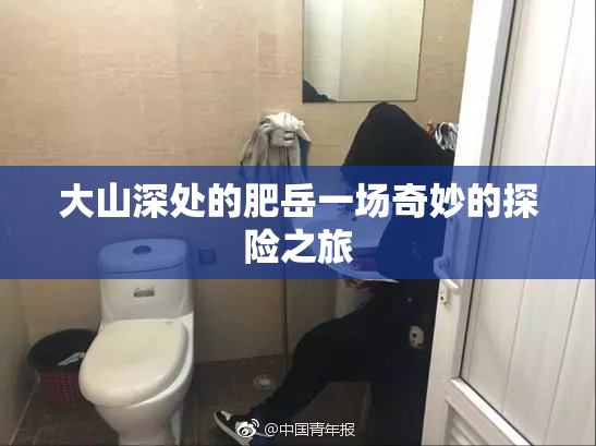 大山深处的肥岳一场奇妙的探险之旅