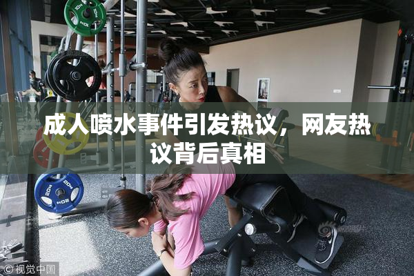 成人喷水事件引发热议，网友热议背后真相