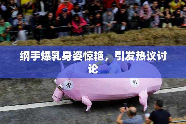 纲手爆乳身姿惊艳，引发热议讨论