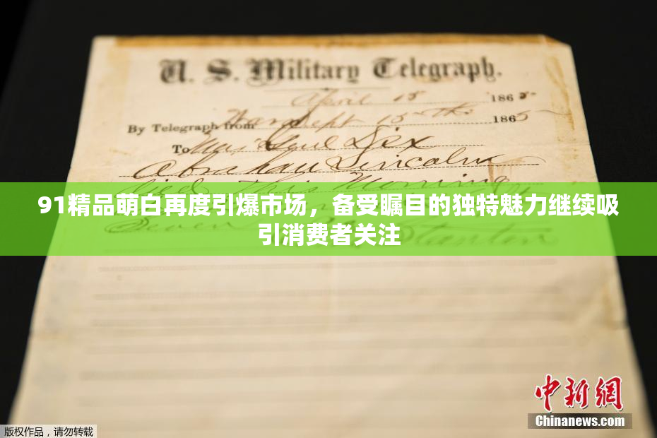 91精品萌白再度引爆市场，备受瞩目的独特魅力继续吸引消费者关注