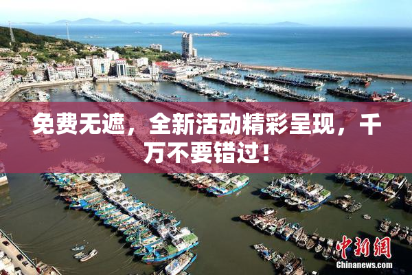 免费无遮，全新活动精彩呈现，千万不要错过！