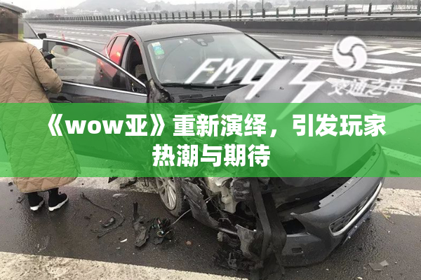 《wow亚》重新演绎，引发玩家热潮与期待