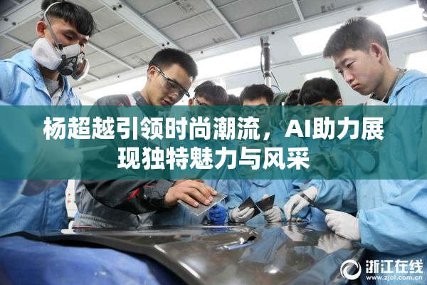 杨超越引领时尚潮流，AI助力展现独特魅力与风采