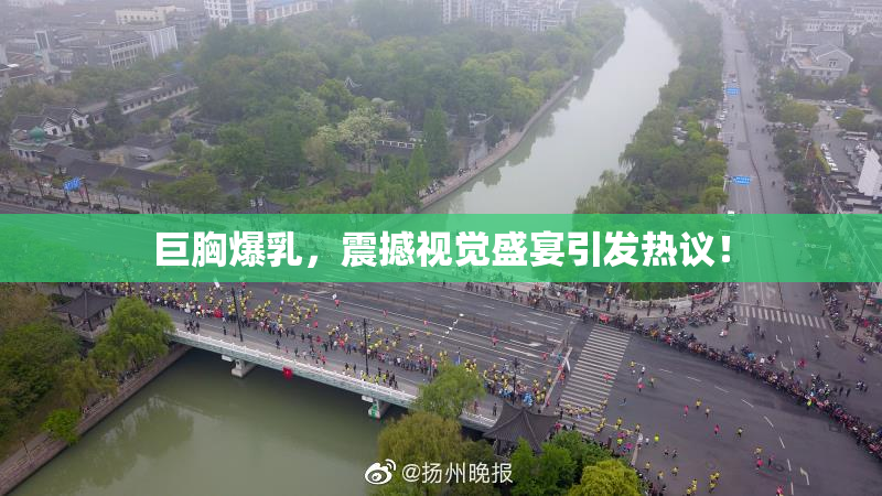 巨胸爆乳，震撼视觉盛宴引发热议！