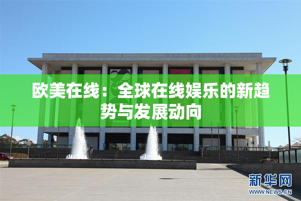 欧美在线：全球在线娱乐的新趋势与发展动向