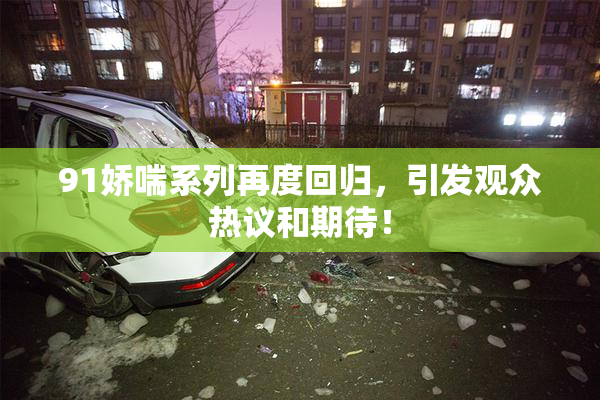91娇喘系列再度回归，引发观众热议和期待！