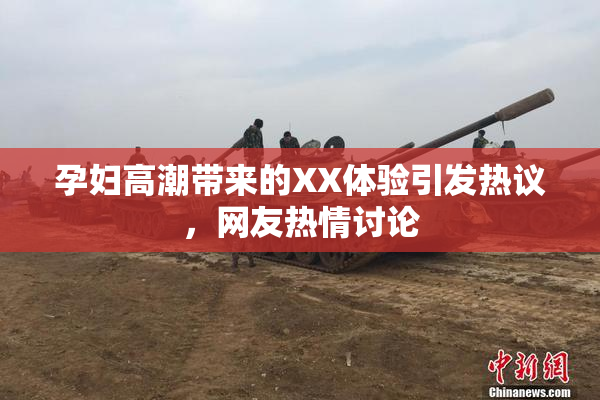 孕妇高潮带来的XX体验引发热议，网友热情讨论