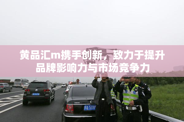 黄品汇m携手创新，致力于提升品牌影响力与市场竞争力