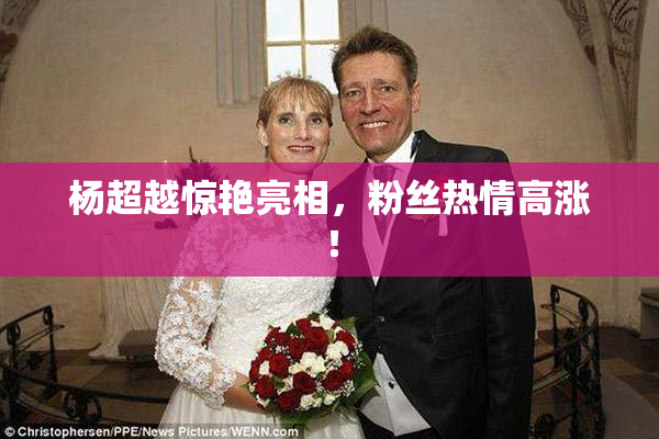 杨超越惊艳亮相，粉丝热情高涨！