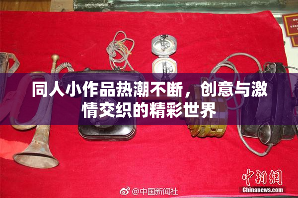 同人小作品热潮不断，创意与激情交织的精彩世界